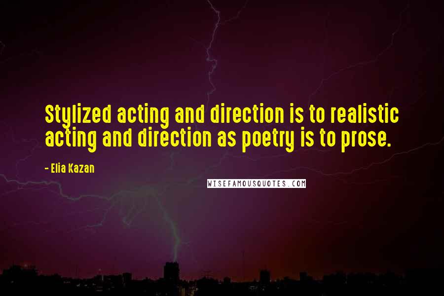 Elia Kazan Quotes: Stylized acting and direction is to realistic acting and direction as poetry is to prose.