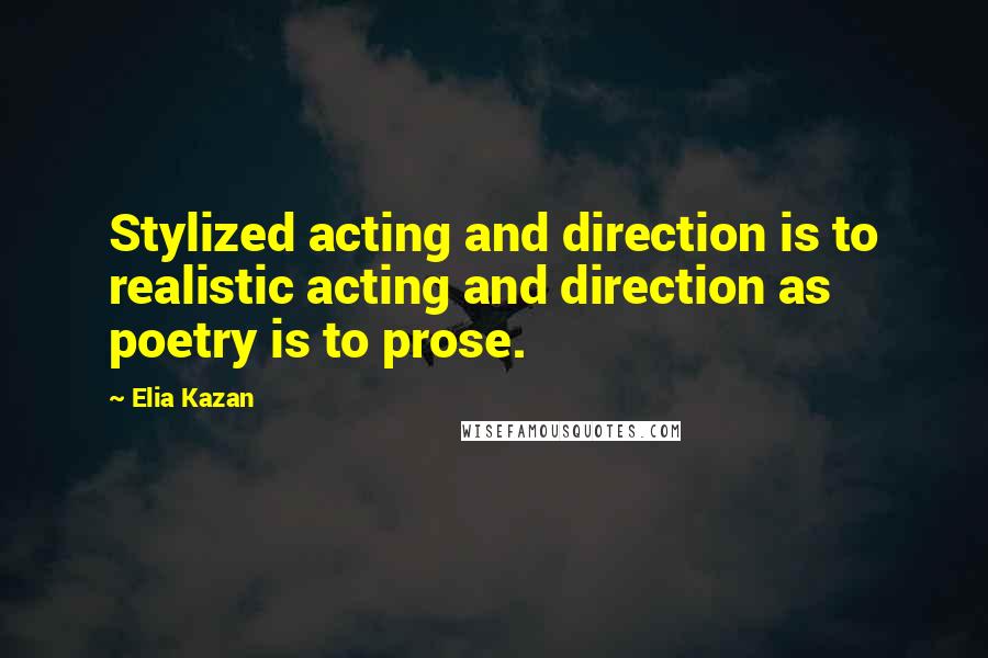 Elia Kazan Quotes: Stylized acting and direction is to realistic acting and direction as poetry is to prose.