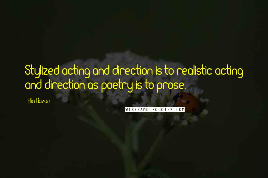 Elia Kazan Quotes: Stylized acting and direction is to realistic acting and direction as poetry is to prose.