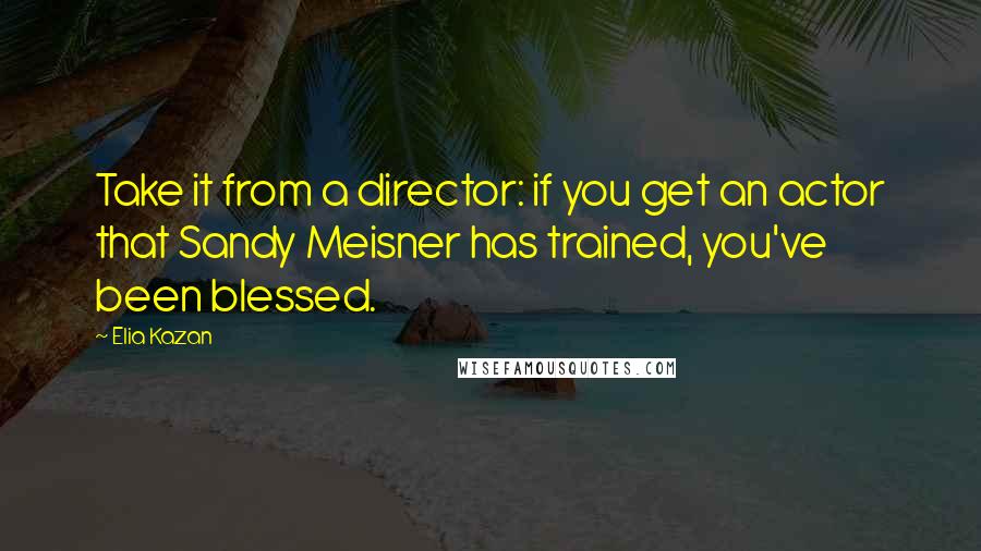 Elia Kazan Quotes: Take it from a director: if you get an actor that Sandy Meisner has trained, you've been blessed.