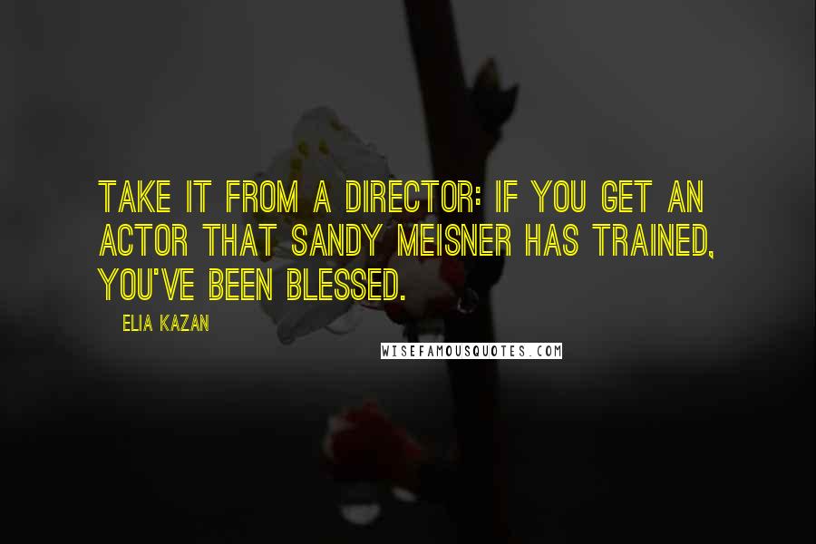 Elia Kazan Quotes: Take it from a director: if you get an actor that Sandy Meisner has trained, you've been blessed.