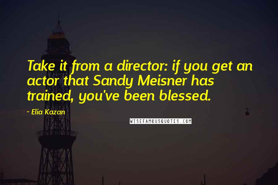 Elia Kazan Quotes: Take it from a director: if you get an actor that Sandy Meisner has trained, you've been blessed.