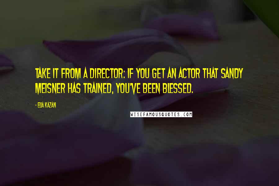 Elia Kazan Quotes: Take it from a director: if you get an actor that Sandy Meisner has trained, you've been blessed.