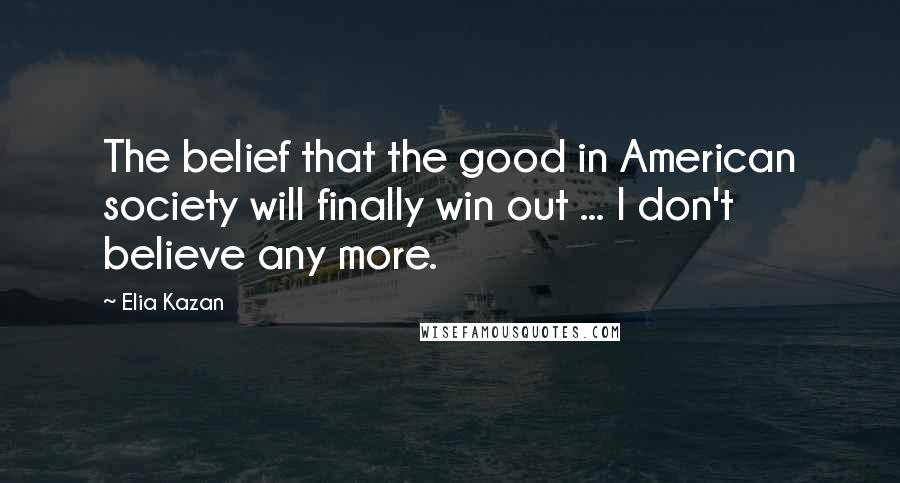 Elia Kazan Quotes: The belief that the good in American society will finally win out ... I don't believe any more.