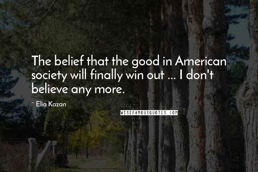 Elia Kazan Quotes: The belief that the good in American society will finally win out ... I don't believe any more.