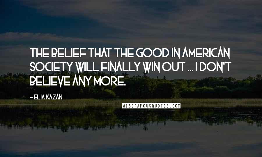 Elia Kazan Quotes: The belief that the good in American society will finally win out ... I don't believe any more.