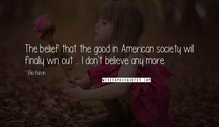Elia Kazan Quotes: The belief that the good in American society will finally win out ... I don't believe any more.