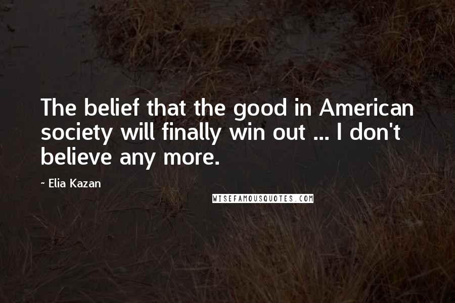 Elia Kazan Quotes: The belief that the good in American society will finally win out ... I don't believe any more.