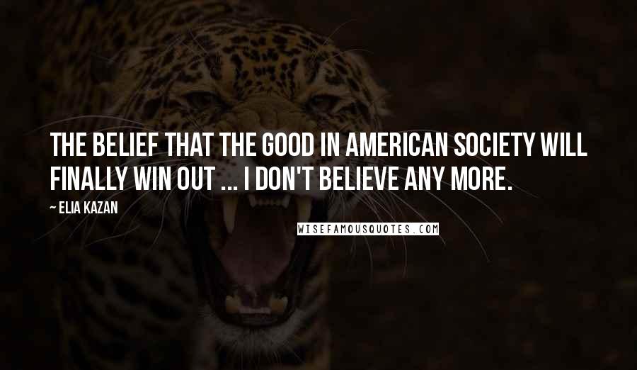 Elia Kazan Quotes: The belief that the good in American society will finally win out ... I don't believe any more.