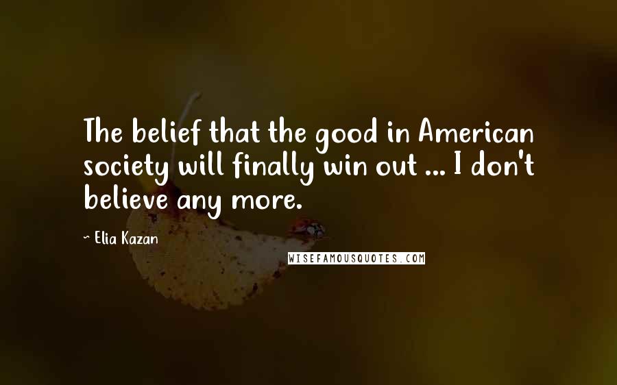 Elia Kazan Quotes: The belief that the good in American society will finally win out ... I don't believe any more.
