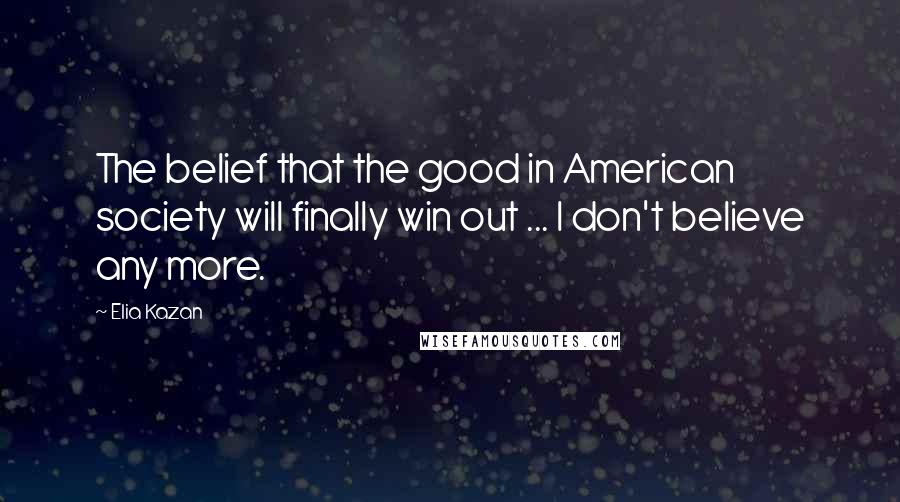 Elia Kazan Quotes: The belief that the good in American society will finally win out ... I don't believe any more.