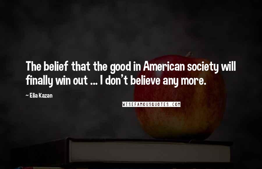 Elia Kazan Quotes: The belief that the good in American society will finally win out ... I don't believe any more.