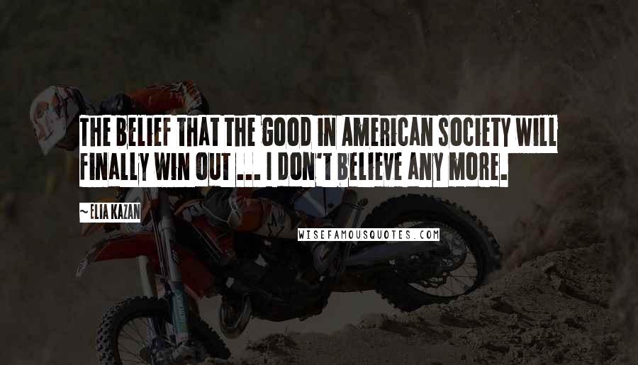 Elia Kazan Quotes: The belief that the good in American society will finally win out ... I don't believe any more.