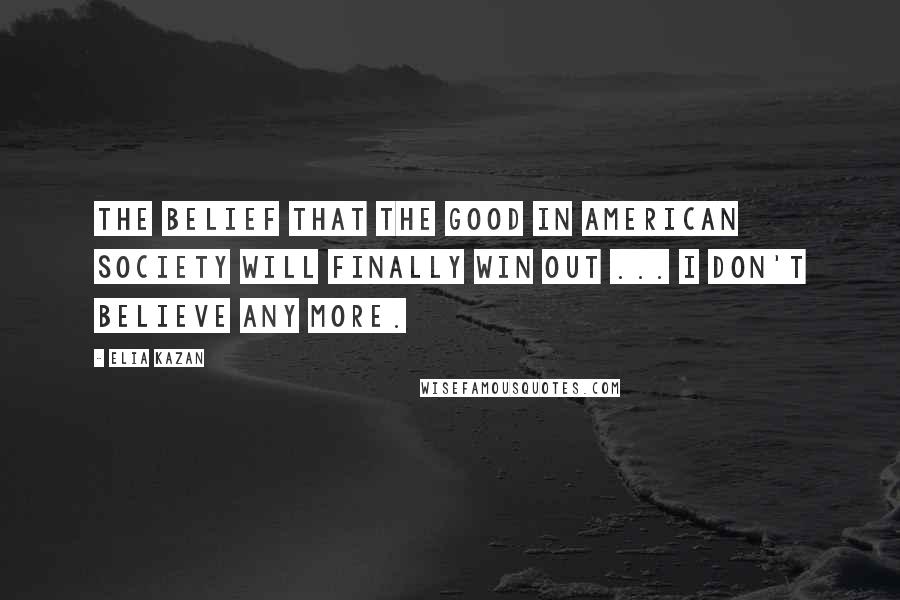 Elia Kazan Quotes: The belief that the good in American society will finally win out ... I don't believe any more.