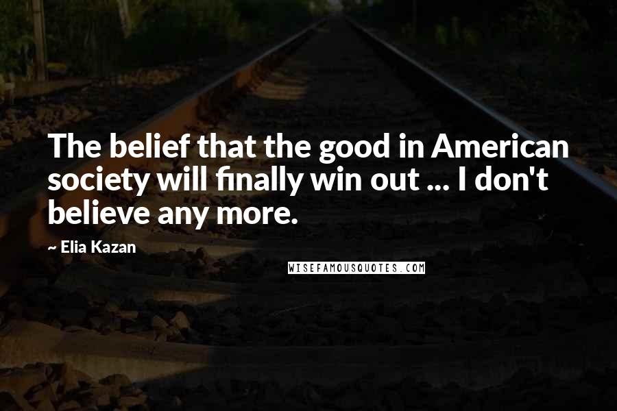 Elia Kazan Quotes: The belief that the good in American society will finally win out ... I don't believe any more.