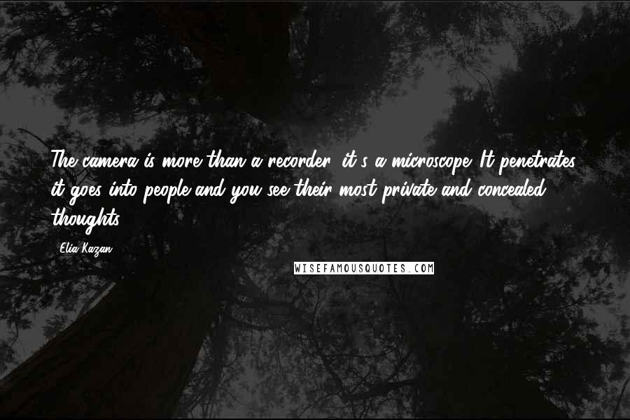 Elia Kazan Quotes: The camera is more than a recorder, it's a microscope. It penetrates, it goes into people and you see their most private and concealed thoughts.