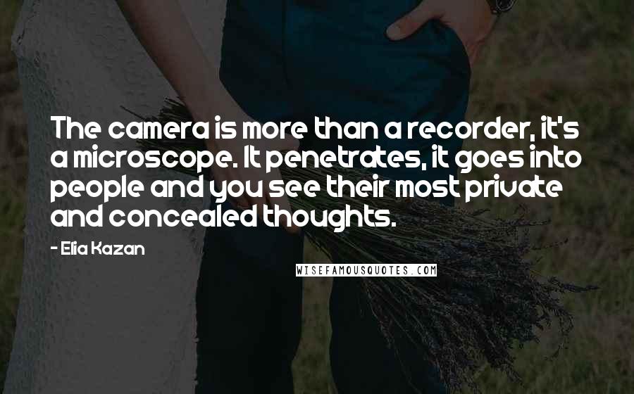 Elia Kazan Quotes: The camera is more than a recorder, it's a microscope. It penetrates, it goes into people and you see their most private and concealed thoughts.