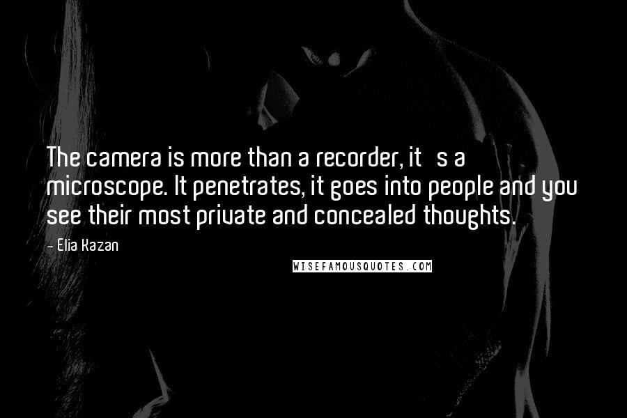 Elia Kazan Quotes: The camera is more than a recorder, it's a microscope. It penetrates, it goes into people and you see their most private and concealed thoughts.