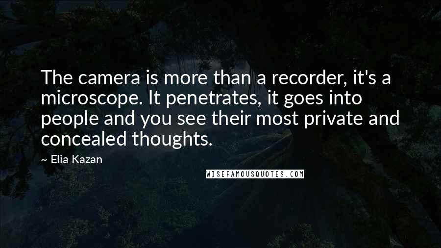 Elia Kazan Quotes: The camera is more than a recorder, it's a microscope. It penetrates, it goes into people and you see their most private and concealed thoughts.