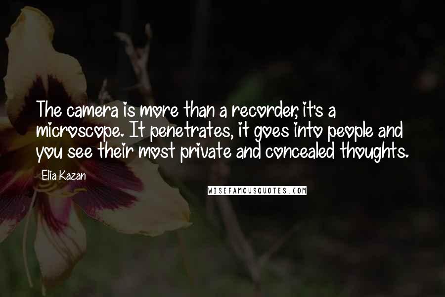 Elia Kazan Quotes: The camera is more than a recorder, it's a microscope. It penetrates, it goes into people and you see their most private and concealed thoughts.