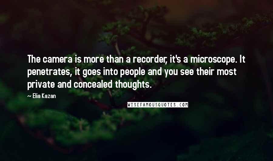 Elia Kazan Quotes: The camera is more than a recorder, it's a microscope. It penetrates, it goes into people and you see their most private and concealed thoughts.