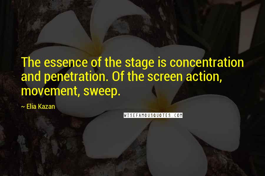 Elia Kazan Quotes: The essence of the stage is concentration and penetration. Of the screen action, movement, sweep.