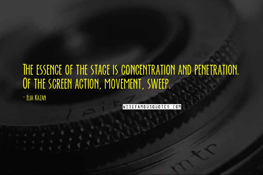 Elia Kazan Quotes: The essence of the stage is concentration and penetration. Of the screen action, movement, sweep.