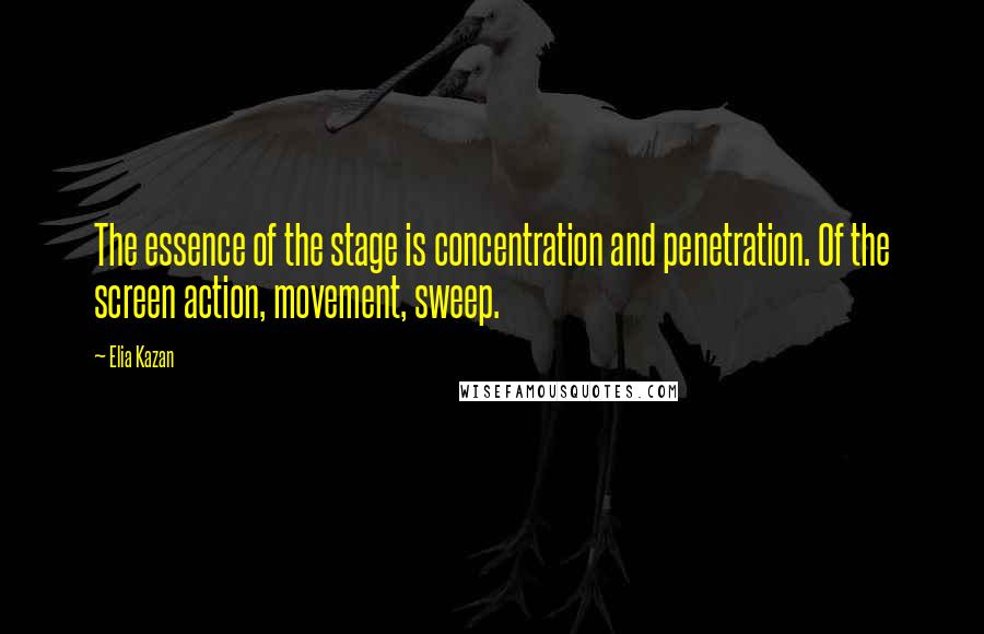 Elia Kazan Quotes: The essence of the stage is concentration and penetration. Of the screen action, movement, sweep.