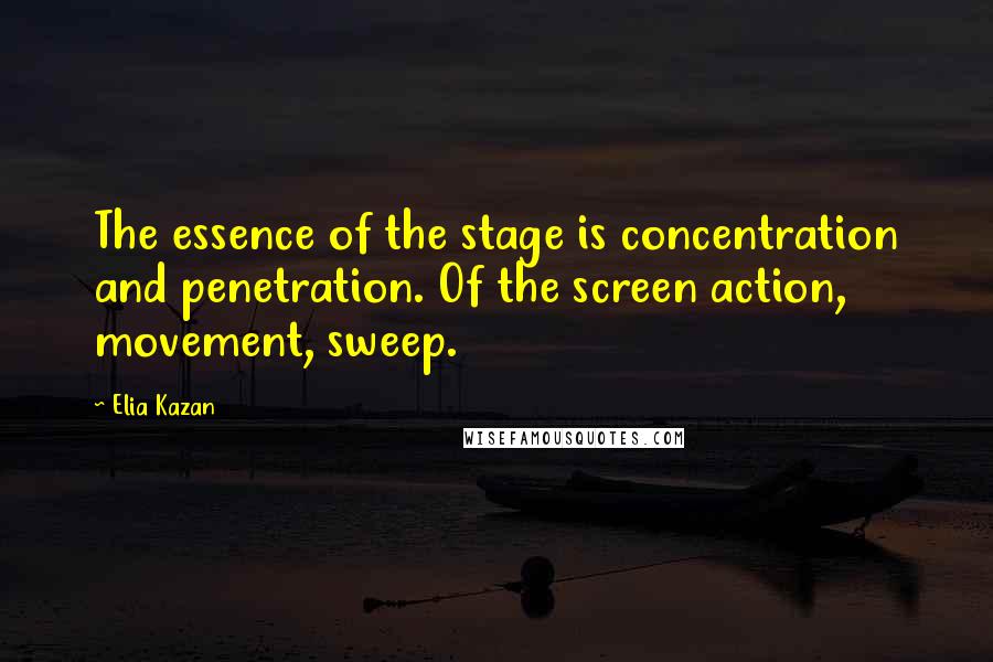 Elia Kazan Quotes: The essence of the stage is concentration and penetration. Of the screen action, movement, sweep.