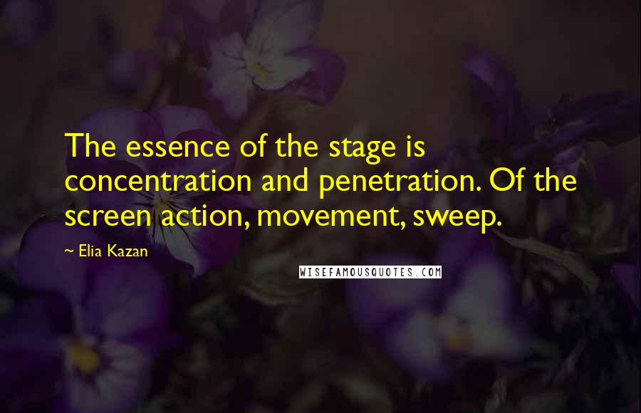 Elia Kazan Quotes: The essence of the stage is concentration and penetration. Of the screen action, movement, sweep.