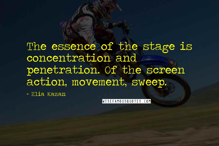 Elia Kazan Quotes: The essence of the stage is concentration and penetration. Of the screen action, movement, sweep.