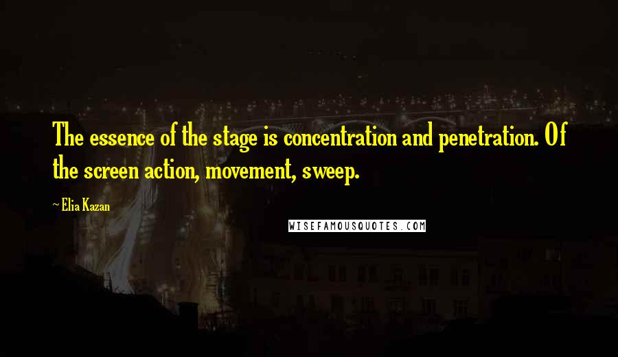 Elia Kazan Quotes: The essence of the stage is concentration and penetration. Of the screen action, movement, sweep.