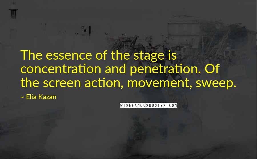 Elia Kazan Quotes: The essence of the stage is concentration and penetration. Of the screen action, movement, sweep.