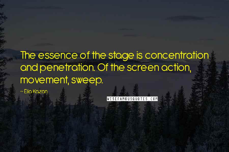 Elia Kazan Quotes: The essence of the stage is concentration and penetration. Of the screen action, movement, sweep.