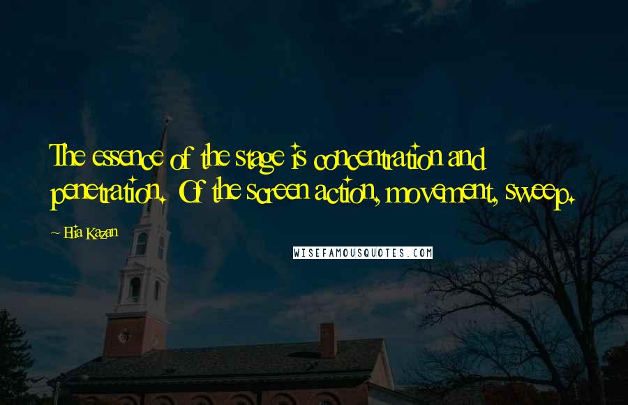 Elia Kazan Quotes: The essence of the stage is concentration and penetration. Of the screen action, movement, sweep.