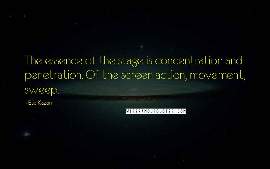 Elia Kazan Quotes: The essence of the stage is concentration and penetration. Of the screen action, movement, sweep.