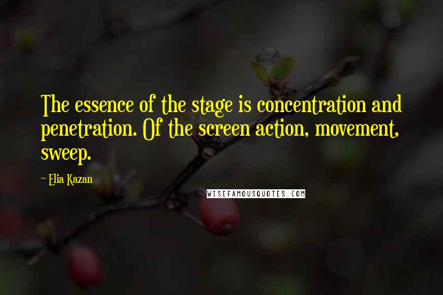 Elia Kazan Quotes: The essence of the stage is concentration and penetration. Of the screen action, movement, sweep.