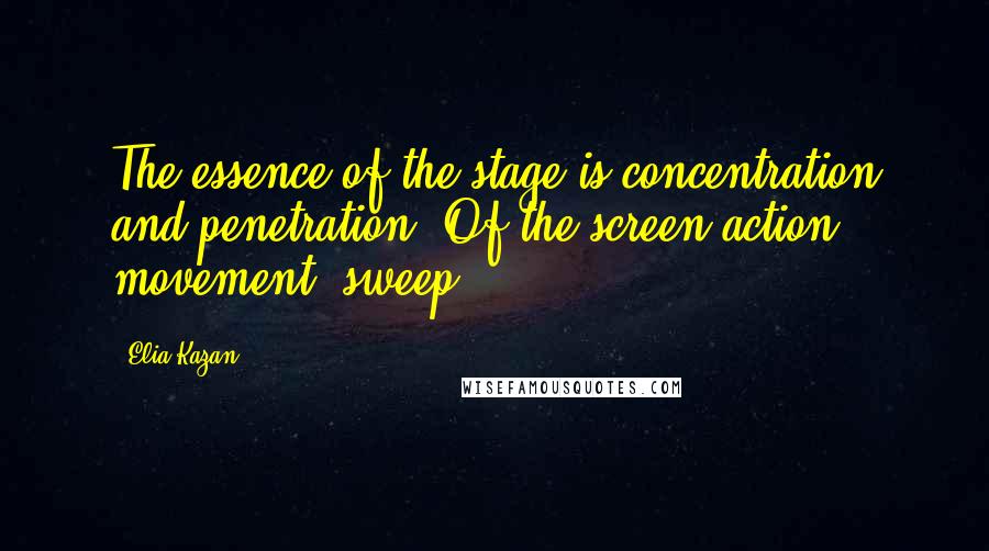 Elia Kazan Quotes: The essence of the stage is concentration and penetration. Of the screen action, movement, sweep.