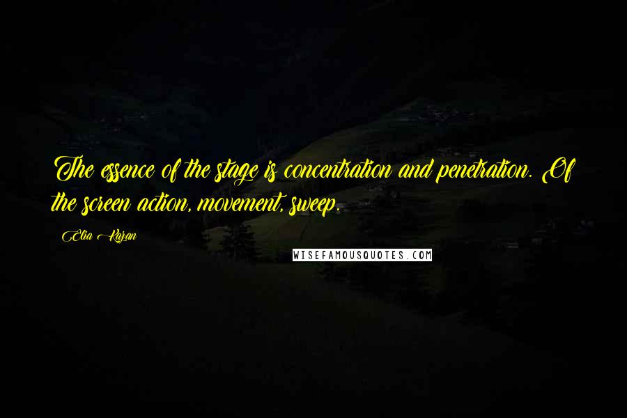 Elia Kazan Quotes: The essence of the stage is concentration and penetration. Of the screen action, movement, sweep.