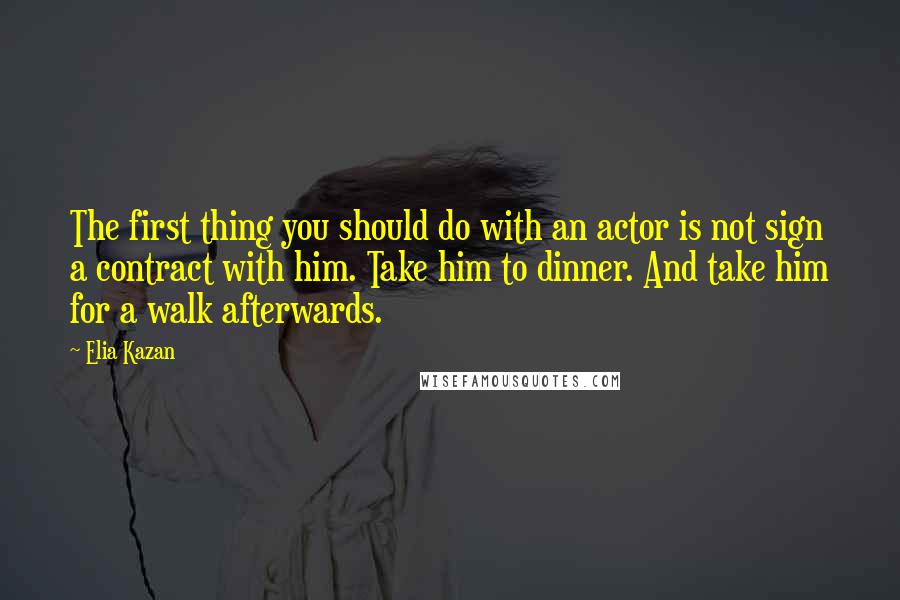 Elia Kazan Quotes: The first thing you should do with an actor is not sign a contract with him. Take him to dinner. And take him for a walk afterwards.