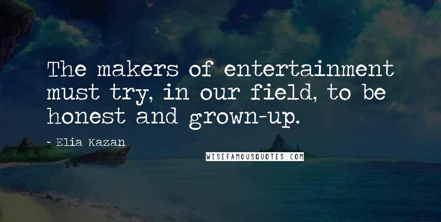 Elia Kazan Quotes: The makers of entertainment must try, in our field, to be honest and grown-up.