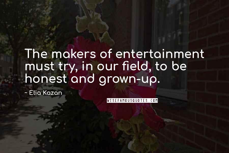 Elia Kazan Quotes: The makers of entertainment must try, in our field, to be honest and grown-up.