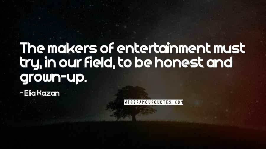 Elia Kazan Quotes: The makers of entertainment must try, in our field, to be honest and grown-up.