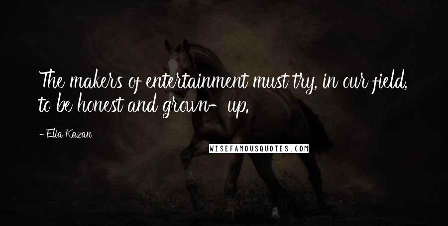 Elia Kazan Quotes: The makers of entertainment must try, in our field, to be honest and grown-up.