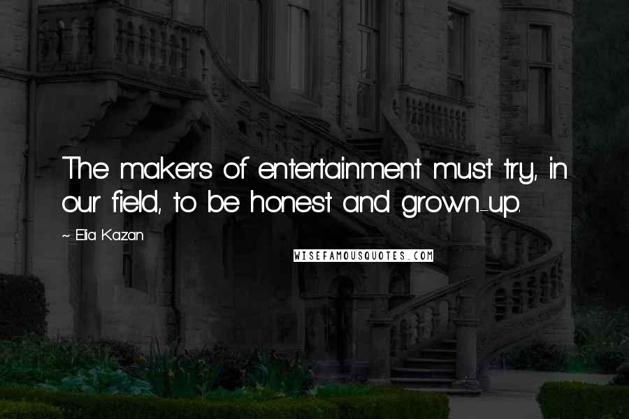 Elia Kazan Quotes: The makers of entertainment must try, in our field, to be honest and grown-up.