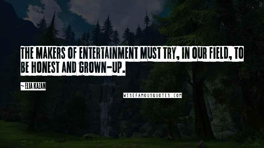 Elia Kazan Quotes: The makers of entertainment must try, in our field, to be honest and grown-up.