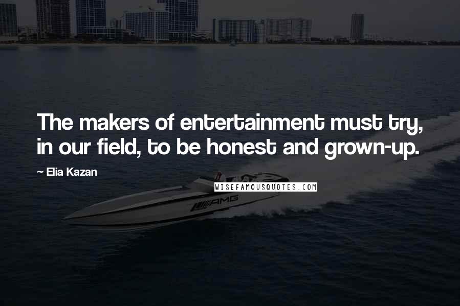 Elia Kazan Quotes: The makers of entertainment must try, in our field, to be honest and grown-up.