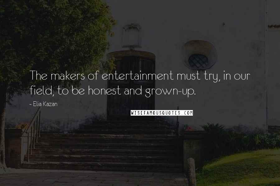 Elia Kazan Quotes: The makers of entertainment must try, in our field, to be honest and grown-up.