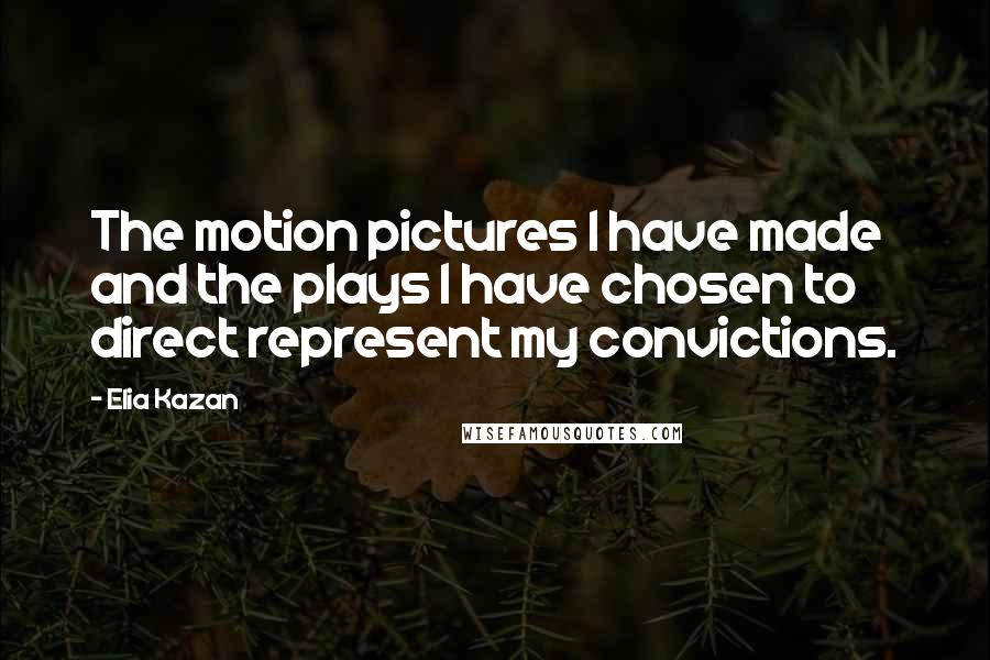 Elia Kazan Quotes: The motion pictures I have made and the plays I have chosen to direct represent my convictions.