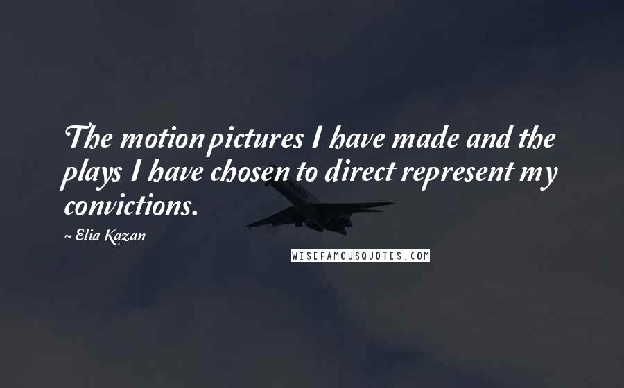 Elia Kazan Quotes: The motion pictures I have made and the plays I have chosen to direct represent my convictions.